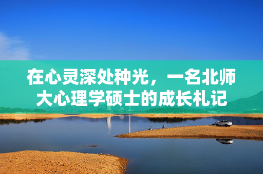 在心灵深处种光，一名北师大心理学硕士的成长札记