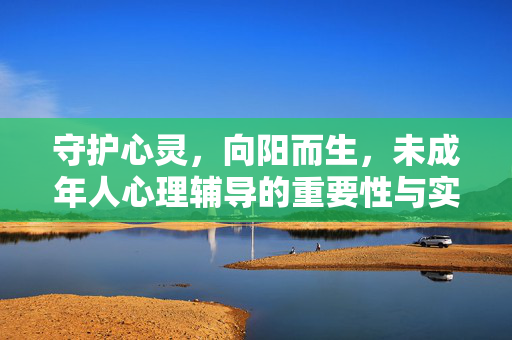 守护心灵,向阳而生,未成年人心理辅导的重要性与实践路径,守护心灵向阳生,未成年人心理辅导的重要性与实践