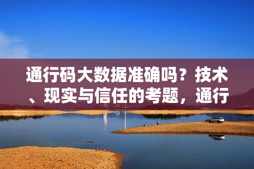 通行码大数据准确吗？技术、现实与信任的考题，通行码大数据准确性，技术、现实与信任的考题