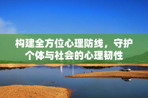 构建全方位心理防线，守护个体与社会的心理韧性