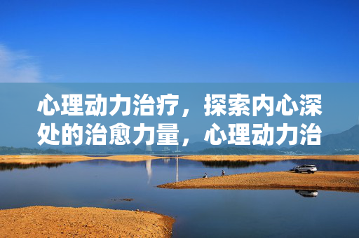 心理动力治疗,探索内心深处的治愈力量,心理动力治疗,探索内心的治愈力量