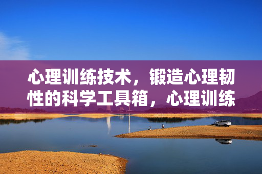 心理训练技术,锻造心理韧性的科学工具箱,心理训练技术,锻造心理韧性的科学工具箱