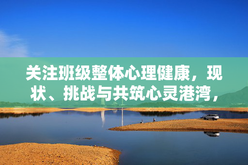 关注班级整体心理健康，现状、挑战与共筑心灵港湾，班级整体心理健康，现状、挑战与共筑心灵港湾