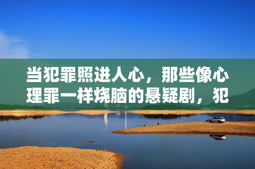 当犯罪照进人心,那些像心理罪一样烧脑的悬疑剧,犯罪照进人心,心理罪级烧脑悬疑剧