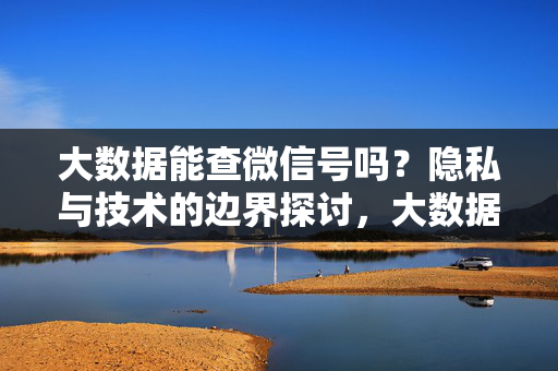 大数据能查微信号吗？隐私与技术的边界探讨，大数据与微信号隐私，技术边界的探讨
