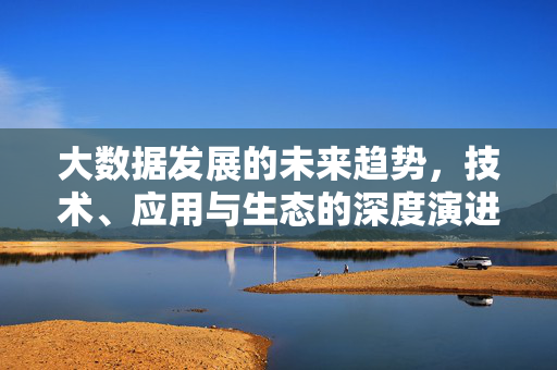 大数据发展的未来趋势，技术、应用与生态的深度演进，大数据未来趋势，技术、应用与生态的深度演进