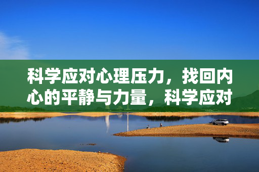 科学应对心理压力,找回内心的平静与力量,科学应对压力,找回内心平静与力量
