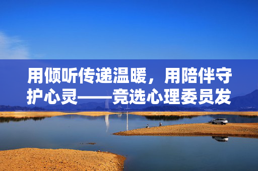 用倾听传递温暖，用陪伴守护心灵——竞选心理委员发言稿，倾听传递温暖，陪伴守护心灵——竞选心理委员发言稿