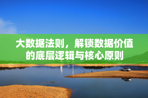 大数据法则，解锁数据价值的底层逻辑与核心原则