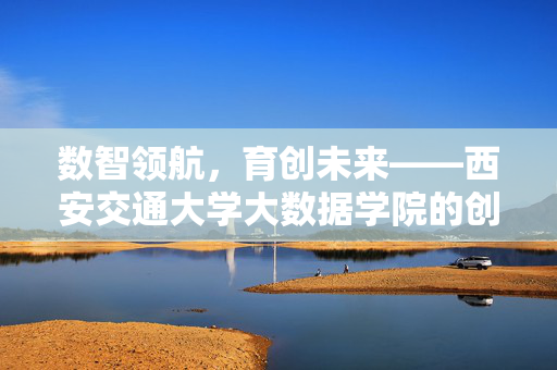 数智领航，育创未来——西安交通大学大数据学院的创新之路