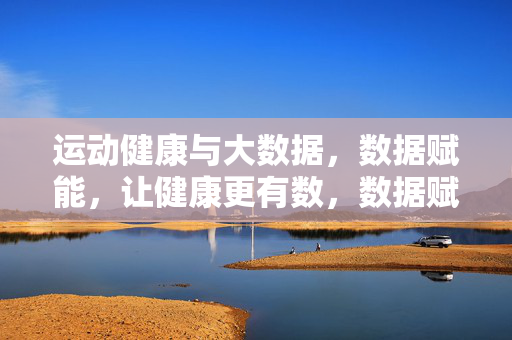 运动健康与大数据，数据赋能，让健康更有数，数据赋能运动健康，让健康更有数