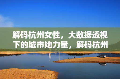 解码杭州女性，大数据透视下的城市她力量，解码杭州女性，大数据透视下的城市她力量