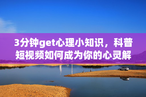 3分钟get心理小知识，科普短视频如何成为你的心灵解压阀？3分钟心理小知识，科普短视频，你的心灵解压阀？
