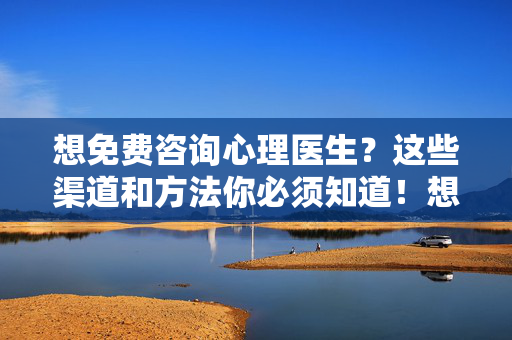 想免费咨询心理医生?这些渠道和方法你必须知道!想免费咨询心理医生?这些渠道和方法你必须知道!