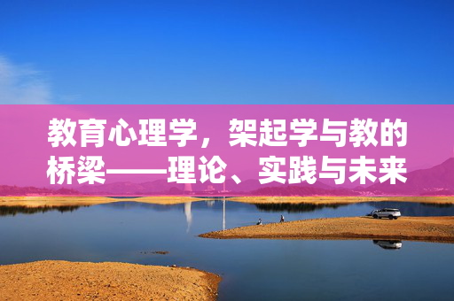 教育心理学，架起学与教的桥梁——理论、实践与未来展望，教育心理学，架起学与教的桥梁——理论、实践与未来展望
