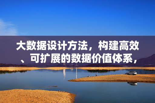 大数据设计方法，构建高效、可扩展的数据价值体系，大数据设计方法，构建高效可扩展的数据价值体系