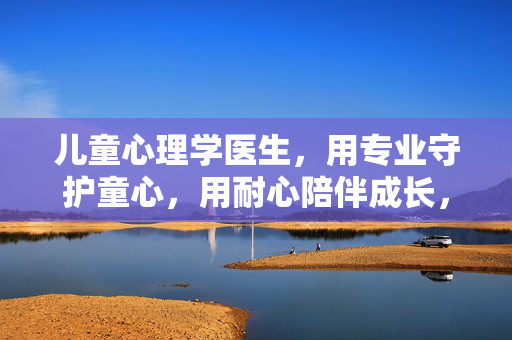 儿童心理学医生，用专业守护童心，用耐心陪伴成长，专业护童心，耐心伴成长