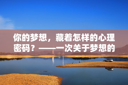 你的梦想，藏着怎样的心理密码？——一次关于梦想的心理测试之旅，梦想的心理密码，一次自我测试之旅