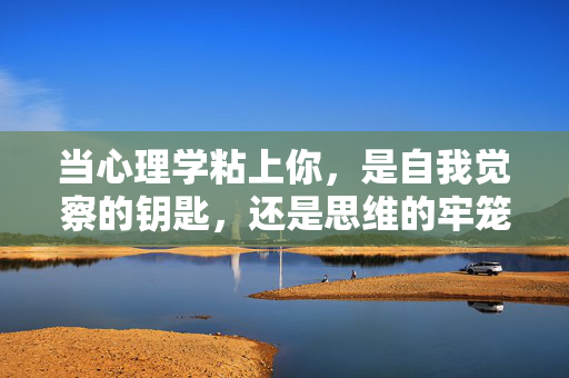 当心理学粘上你，是自我觉察的钥匙，还是思维的牢笼？心理学，自我觉察的钥匙，还是思维的牢笼？