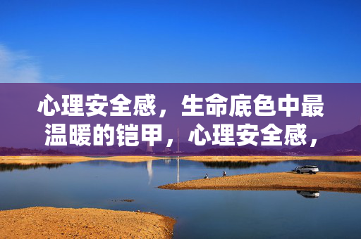 心理安全感,生命底色中最温暖的铠甲,心理安全感,生命底色最温暖的铠甲