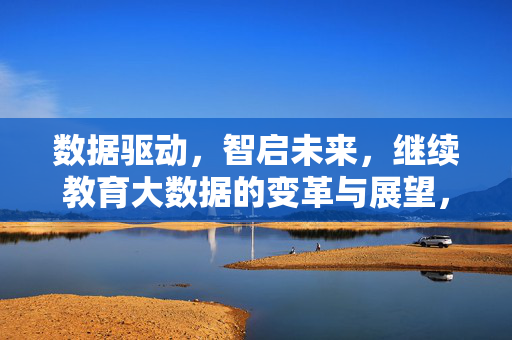 数据驱动，智启未来，继续教育大数据的变革与展望，数据驱动智启未来，继续教育大数据变革展望
