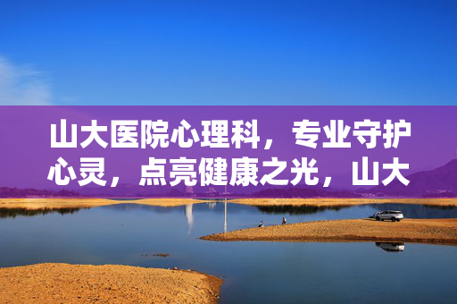 山大医院心理科，专业守护心灵，点亮健康之光，山大医院心理科，专业守护心灵，点亮健康之光