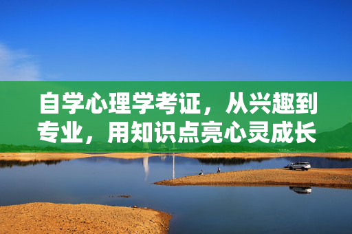 自学心理学考证，从兴趣到专业，用知识点亮心灵成长之路，自学心理学考证，从兴趣到专业，知识点亮心灵成长之路