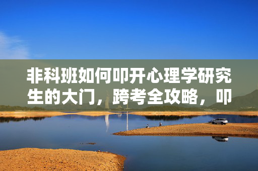 非科班如何叩开心理学研究生的大门,跨考全攻略,叩开心理学研究生之门,非科班跨考全攻略