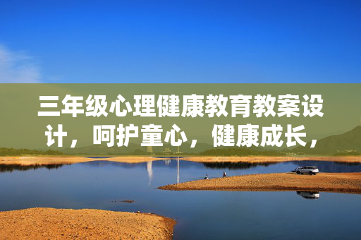 三年级心理健康教育教案设计，呵护童心，健康成长，三年级心理健康教育教案设计，呵护童心，健康成长