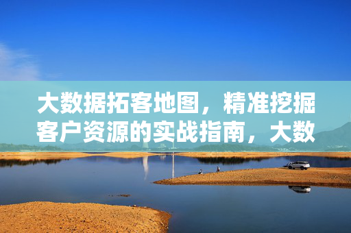 大数据拓客地图,精准挖掘客户资源的实战指南,大数据拓客地图,精准挖掘客户资源的实战指南