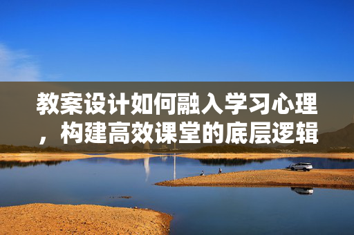 教案设计如何融入学习心理，构建高效课堂的底层逻辑，融入学习心理，教案设计构建高效课堂的底层逻辑