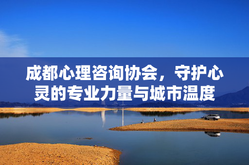 成都心理咨询协会，守护心灵的专业力量与城市温度