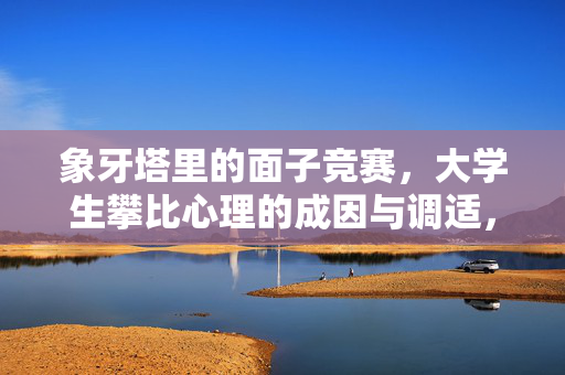 象牙塔里的面子竞赛，大学生攀比心理的成因与调适，象牙塔里的面子竞赛，大学生攀比心理的成因与调适