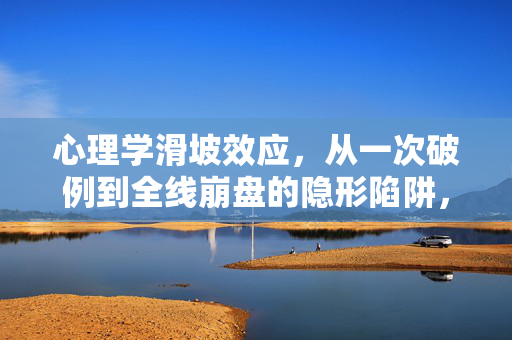 心理学滑坡效应,从一次破例到全线崩盘的隐形陷阱,心理学滑坡效应,从一次破例到全线崩盘的隐形陷阱