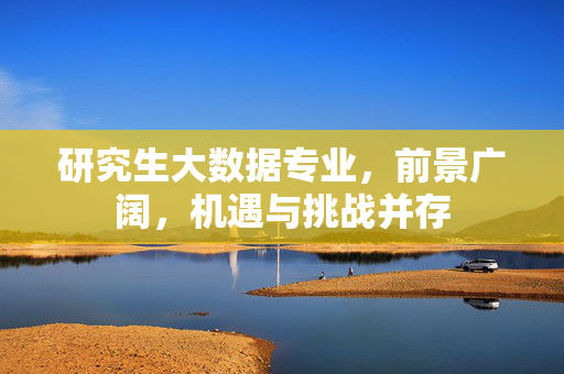 研究生大数据专业，前景广阔，机遇与挑战并存