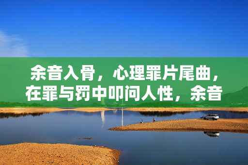 余音入骨,心理罪片尾曲,在罪与罚中叩问人性,余音入骨,心理罪片尾曲在罪罚中叩问人性