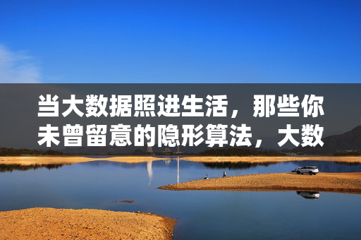 当大数据照进生活，那些你未曾留意的隐形算法，大数据照进生活，隐形的算法之手