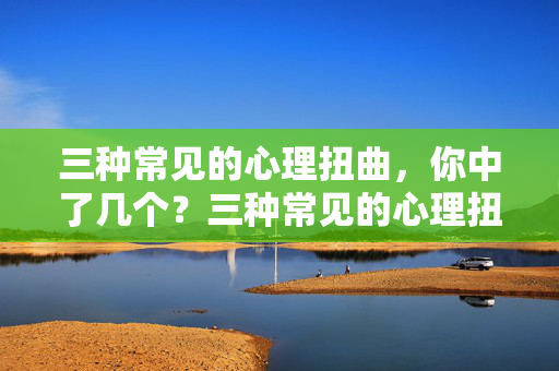 三种常见的心理扭曲,你中了几个?三种常见的心理扭曲,你中了几个?