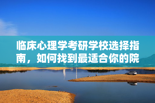 临床心理学考研学校选择指南,如何找到最适合你的院校?临床心理学考研学校选择指南,找到最适合你的院校