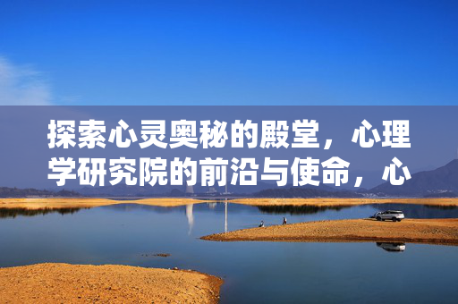 探索心灵奥秘的殿堂，心理学研究院的前沿与使命，心理学研究院，探索心灵奥秘的前沿与使命