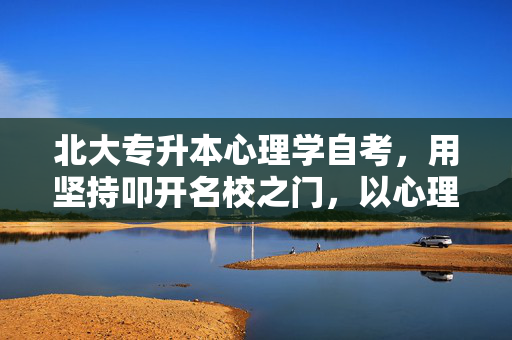 北大专升本心理学自考，用坚持叩开名校之门，以心理学洞察世界，专升本心理学自考，以坚持叩北大门，用心理学洞察世界
