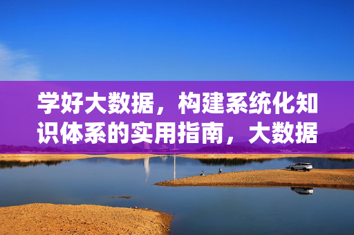 学好大数据，构建系统化知识体系的实用指南，大数据系统化知识体系构建实用指南