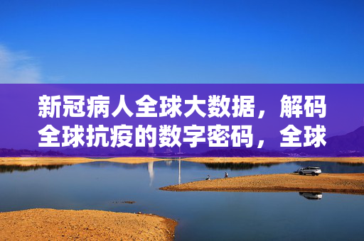 新冠病人全球大数据，解码全球抗疫的数字密码，全球新冠大数据，解码抗疫数字密码