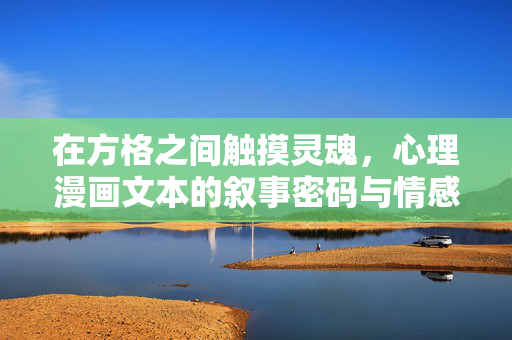 在方格之间触摸灵魂，心理漫画文本的叙事密码与情感共鸣，方格叙事密码，心理漫画的灵魂共鸣
