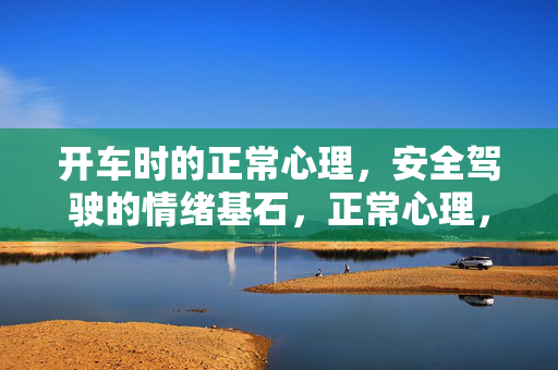 开车时的正常心理,安全驾驶的情绪基石,正常心理,安全驾驶的情绪基石