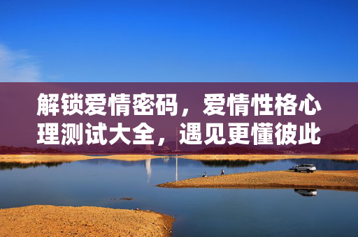 解锁爱情密码,爱情性格心理测试大全,遇见更懂彼此的灵魂伴侣,解锁爱情密码,性格心理测试遇见灵魂伴侣