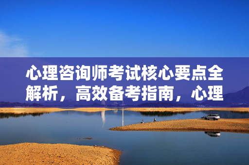 心理咨询师考试核心要点全解析,高效备考指南,心理咨询师考试核心要点全解析与高效备考指南