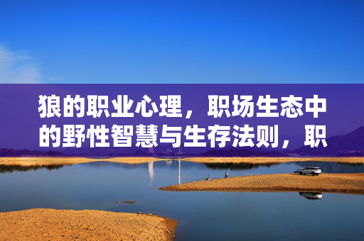 狼的职业心理，职场生态中的野性智慧与生存法则，职场狼道，野性智慧与生存法则