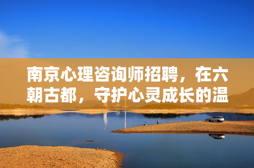 南京心理咨询师招聘，在六朝古都，守护心灵成长的温暖机遇，六朝古都南京心理咨询师招聘，守护心灵成长的温暖机遇