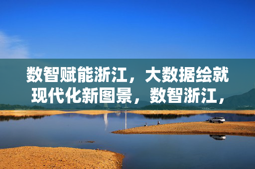 数智赋能浙江,大数据绘就现代化新图景,数智浙江,大数据绘就现代化新图景